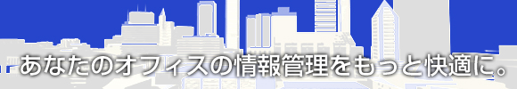 あなたのオフィスの情報管理をもっと快適に。